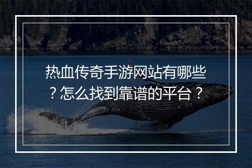 热血传奇手游网站有哪些？怎么找到靠谱的平台？