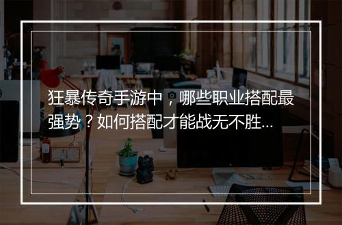 狂暴传奇手游中，哪些职业搭配最强势？如何搭配才能战无不胜？