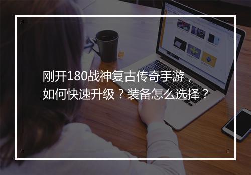 刚开180战神复古传奇手游，如何快速升级？装备怎么选择？