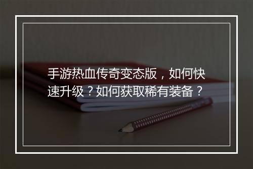 手游热血传奇变态版，如何快速升级？如何获取稀有装备？