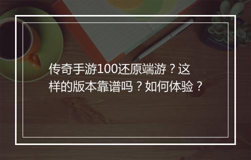 传奇手游100还原端游？这样的版本靠谱吗？如何体验？