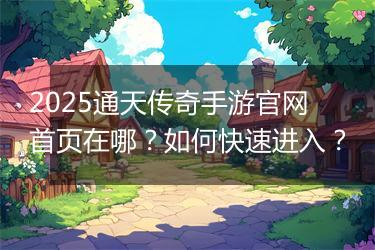 2025通天传奇手游官网首页在哪？如何快速进入？