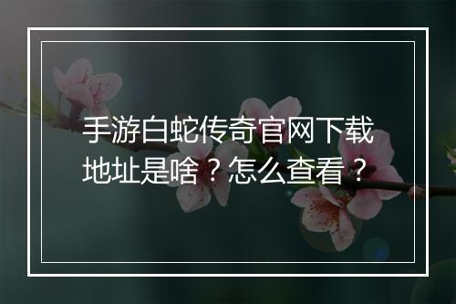 手游白蛇传奇官网下载地址是啥？怎么查看？