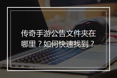 传奇手游公告文件夹在哪里？如何快速找到？