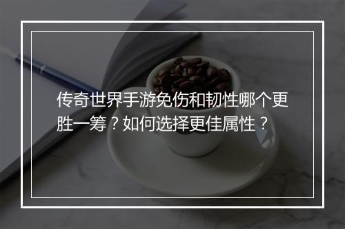 传奇世界手游免伤和韧性哪个更胜一筹？如何选择更佳属性？