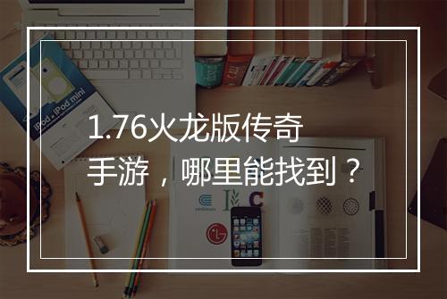 1.76火龙版传奇手游，哪里能找到？