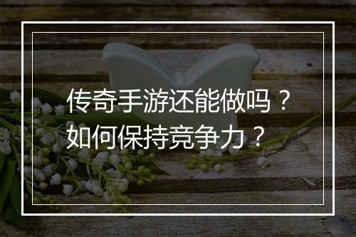 传奇手游还能做吗？如何保持竞争力？