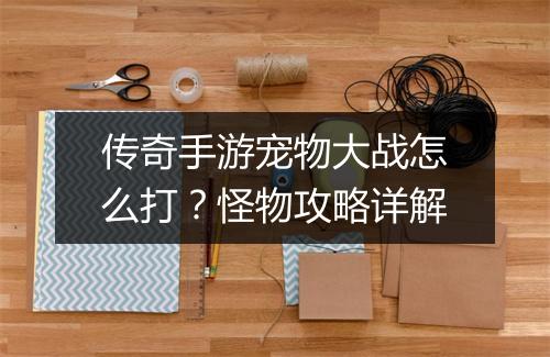 传奇手游宠物大战怎么打？怪物攻略详解