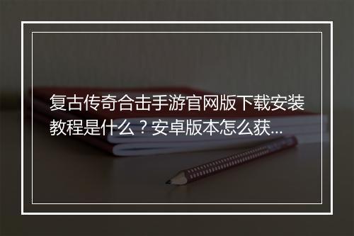 复古传奇合击手游官网版下载安装教程是什么？安卓版本怎么获取？