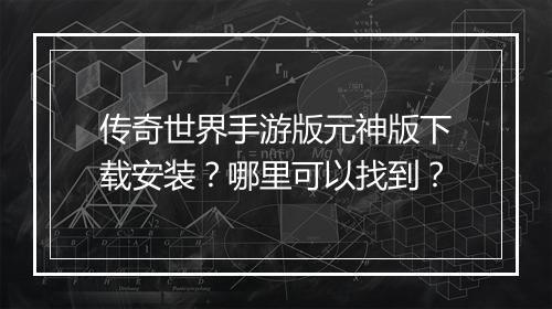 传奇世界手游版元神版下载安装？哪里可以找到？