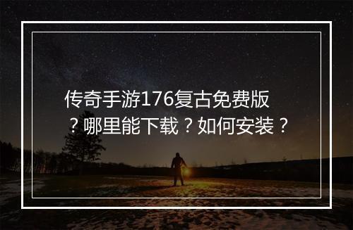 传奇手游176复古免费版？哪里能下载？如何安装？