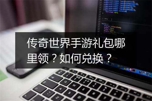 传奇世界手游礼包哪里领？如何兑换？