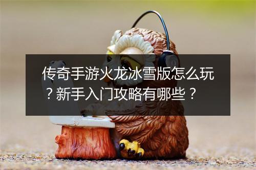传奇手游火龙冰雪版怎么玩？新手入门攻略有哪些？