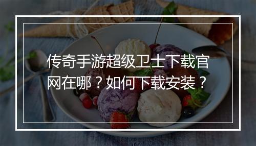 传奇手游超级卫士下载官网在哪？如何下载安装？