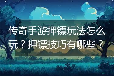 传奇手游押镖玩法怎么玩？押镖技巧有哪些？