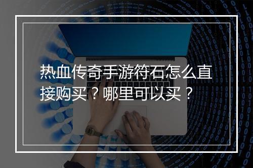 热血传奇手游符石怎么直接购买？哪里可以买？