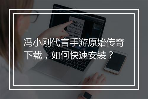 冯小刚代言手游原始传奇下载，如何快速安装？