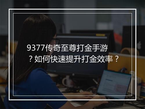 9377传奇至尊打金手游？如何快速提升打金效率？