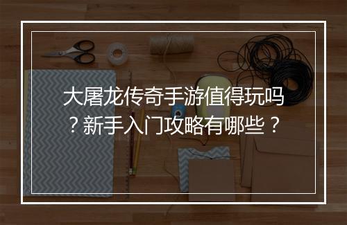 大屠龙传奇手游值得玩吗？新手入门攻略有哪些？
