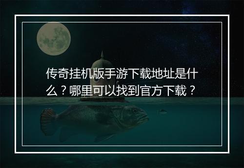 传奇挂机版手游下载地址是什么？哪里可以找到官方下载？