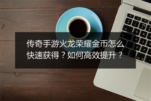 传奇手游火龙荣耀金币怎么快速获得？如何高效提升？