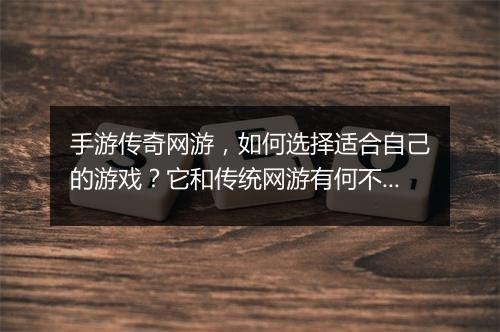 手游传奇网游，如何选择适合自己的游戏？它和传统网游有何不同？