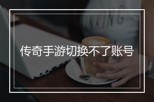 传奇手游切换不了账号