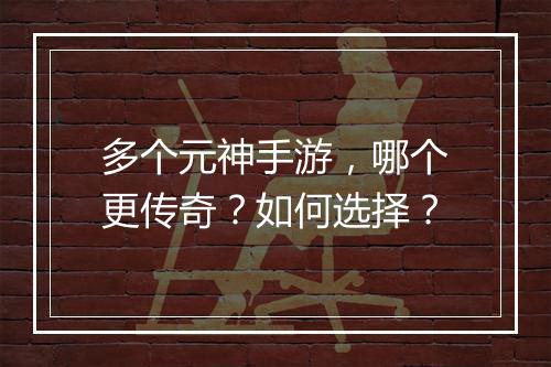 多个元神手游，哪个更传奇？如何选择？