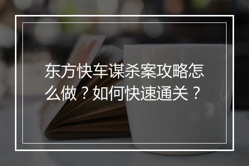 东方快车谋杀案攻略怎么做？如何快速通关？