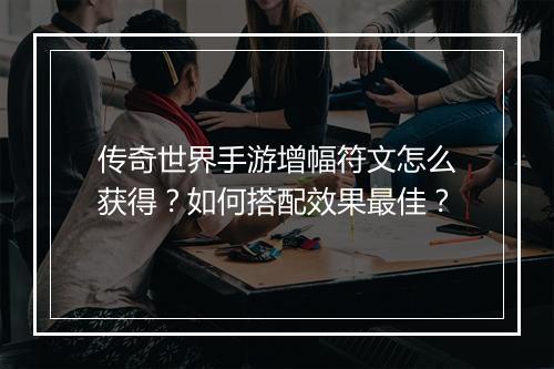 传奇世界手游增幅符文怎么获得？如何搭配效果最佳？