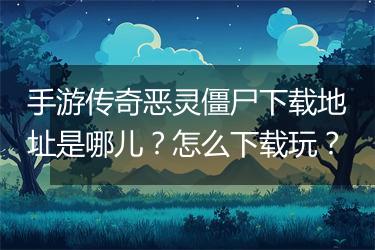 手游传奇恶灵僵尸下载地址是哪儿？怎么下载玩？