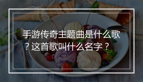 手游传奇主题曲是什么歌？这首歌叫什么名字？