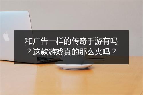 和广告一样的传奇手游有吗？这款游戏真的那么火吗？