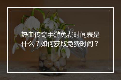 热血传奇手游免费时间表是什么？如何获取免费时间？