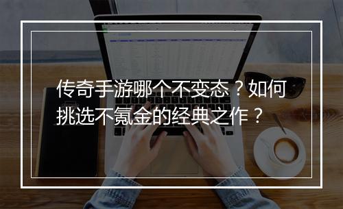 传奇手游哪个不变态？如何挑选不氪金的经典之作？