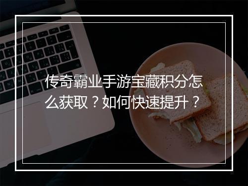 传奇霸业手游宝藏积分怎么获取？如何快速提升？