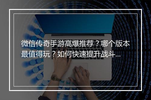 微信传奇手游高爆推荐？哪个版本最值得玩？如何快速提升战斗力？