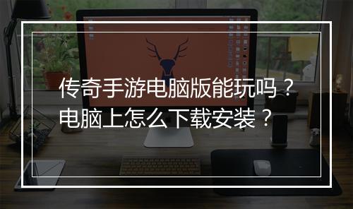 传奇手游电脑版能玩吗？电脑上怎么下载安装？
