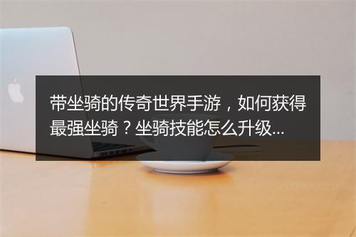 带坐骑的传奇世界手游，如何获得最强坐骑？坐骑技能怎么升级？