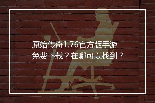 原始传奇1.76官方版手游免费下载？在哪可以找到？