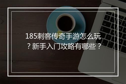 185刺客传奇手游怎么玩？新手入门攻略有哪些？