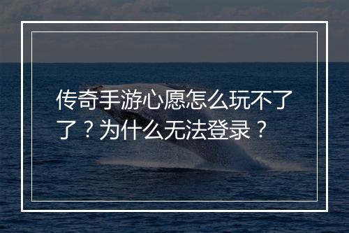 传奇手游心愿怎么玩不了了？为什么无法登录？