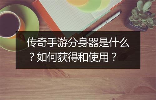 传奇手游分身器是什么？如何获得和使用？