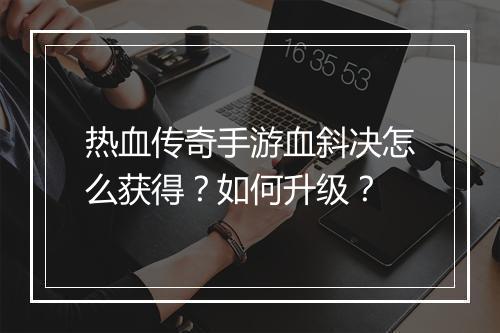 热血传奇手游血斜决怎么获得？如何升级？