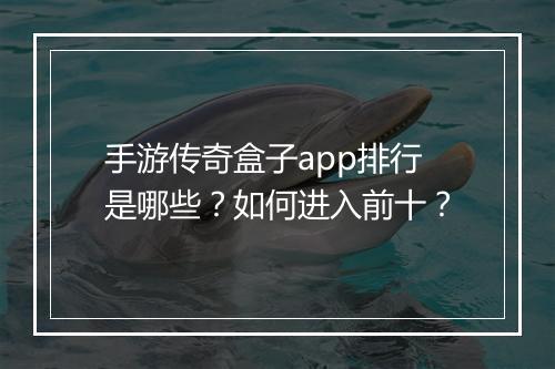 手游传奇盒子app排行是哪些？如何进入前十？
