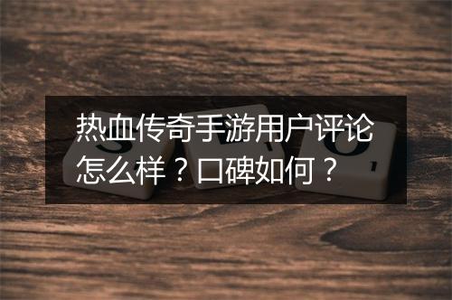 热血传奇手游用户评论怎么样？口碑如何？