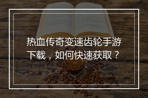 热血传奇变速齿轮手游下载，如何快速获取？