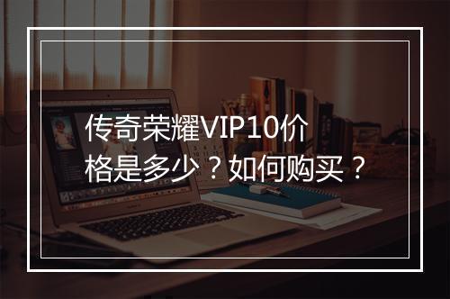 传奇荣耀VIP10价格是多少？如何购买？