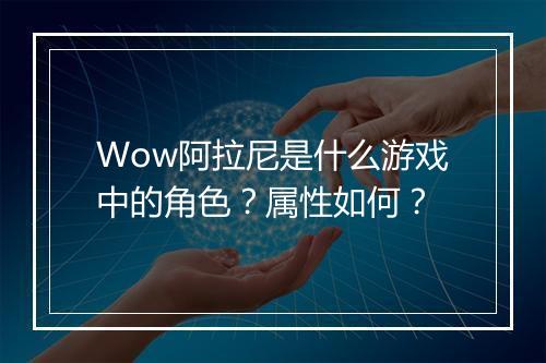 Wow阿拉尼是什么游戏中的角色？属性如何？