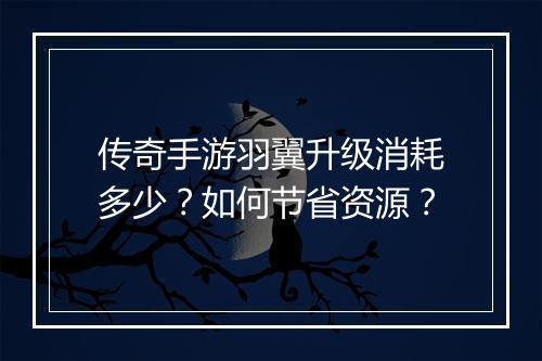 传奇手游羽翼升级消耗多少？如何节省资源？
